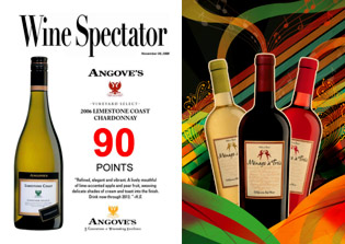Wine Spectator - Angove's Vineyard Select 2006 Limestone Coast Chardonnay 90 points - Refined, elegant and vibrant. A lively mouthful of lime-accented apple and pear fruit, weaving delicate shades of cream and toast into the finish. Drink now through 2012 -H.S. Angove's 5 Generations of Winemaking Excellence